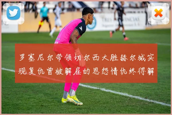 罗塞尼尔带领切尔西大胜赫尔城实现复仇曾被解雇的恩怨情仇终得解开