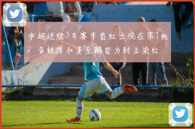 中超连续3年赛季首红出现在第1轮，黄锐烽和姜至鹏皆为肘击染红