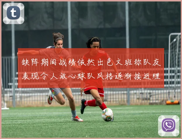 缺阵期间战绩依然出色文班称队友表现令人放心球队风格逐渐接近理想状态
