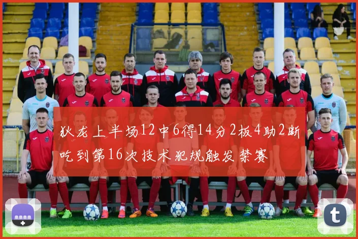 狄龙上半场12中6得14分2板4助2断吃到第16次技术犯规触发禁赛