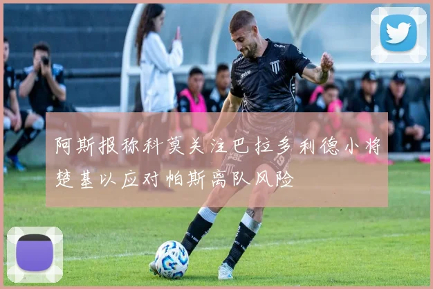 阿斯报称科莫关注巴拉多利德小将楚基以应对帕斯离队风险