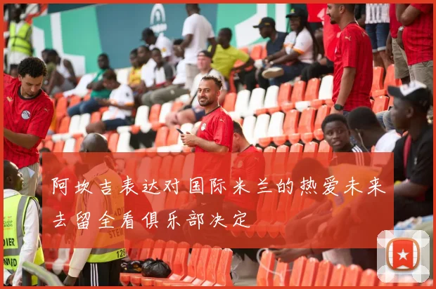 阿坎吉表达对国际米兰的热爱未来去留全看俱乐部决定