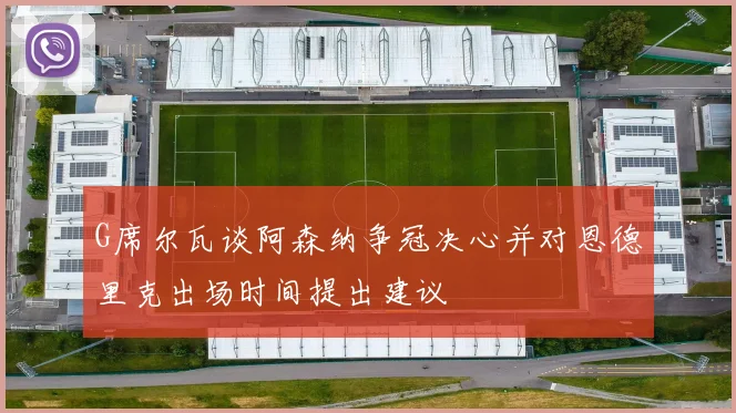 G席尔瓦谈阿森纳争冠决心并对恩德里克出场时间提出建议