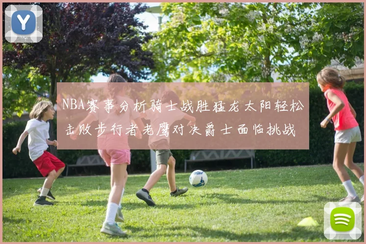 NBA赛事分析骑士战胜猛龙太阳轻松击败步行者老鹰对决爵士面临挑战