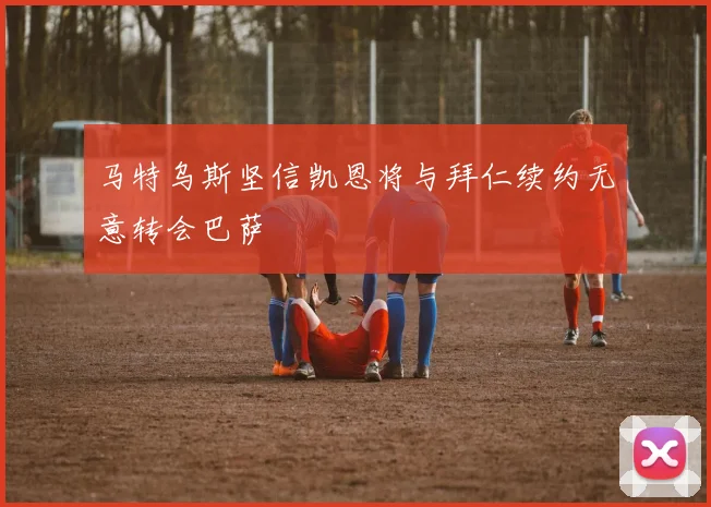 马特乌斯坚信凯恩将与拜仁续约无意转会巴萨