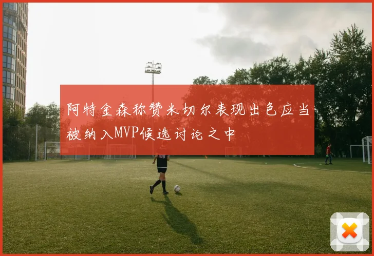 阿特金森称赞米切尔表现出色应当被纳入MVP候选讨论之中