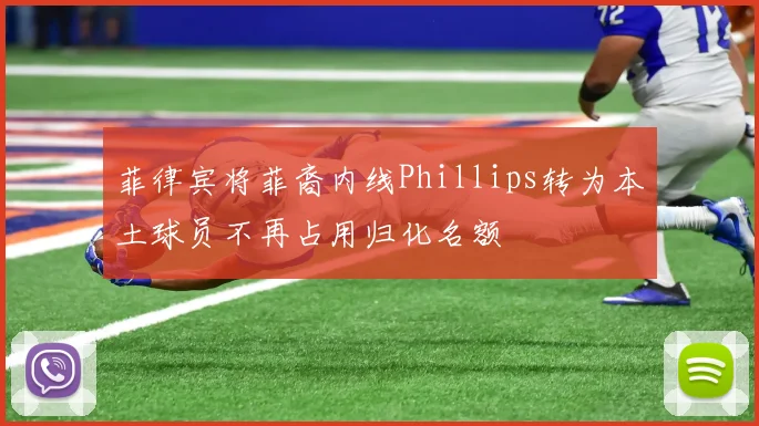菲律宾将菲裔内线Phillips转为本土球员不再占用归化名额