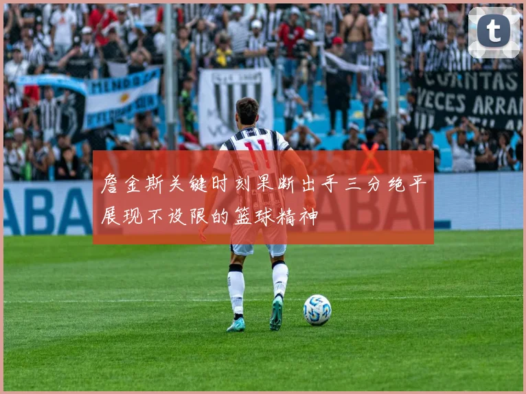 詹金斯关键时刻果断出手三分绝平展现不设限的篮球精神