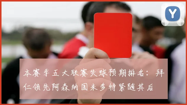 本赛季五大联赛失球预期排名：拜仁领先阿森纳国米多特紧随其后