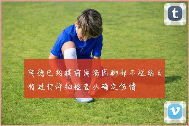 阿德巴约提前离场因脚部不适明日将进行详细检查以确定伤情
