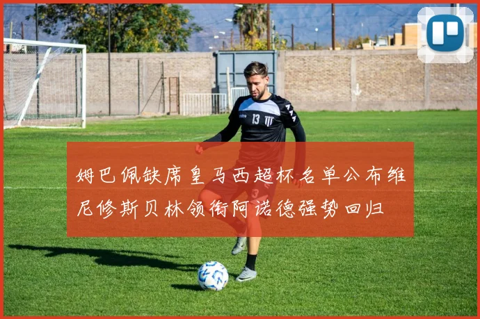 姆巴佩缺席皇马西超杯名单公布维尼修斯贝林领衔阿诺德强势回归