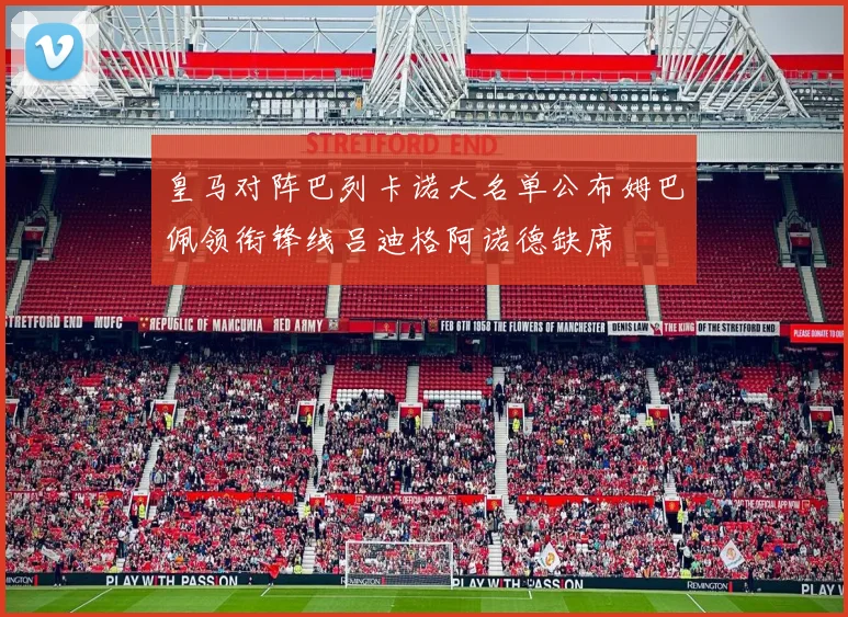 皇马对阵巴列卡诺大名单公布姆巴佩领衔锋线吕迪格阿诺德缺席