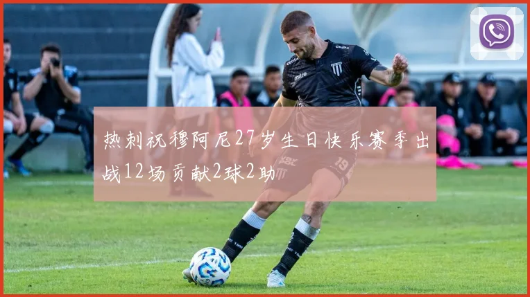 热刺祝穆阿尼27岁生日快乐赛季出战12场贡献2球2助