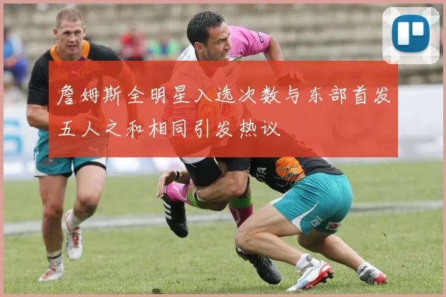 詹姆斯全明星入选次数与东部首发五人之和相同引发热议