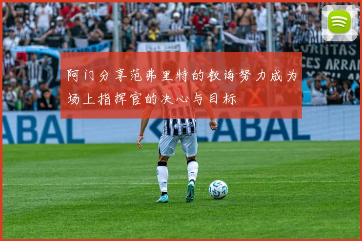 阿门分享范弗里特的教诲努力成为场上指挥官的决心与目标