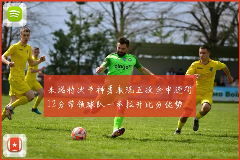 米诺特次节神勇表现五投全中连得12分带领球队一举拉开比分优势