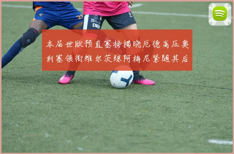 本届世欧预直塞榜揭晓厄德高压奥利塞领衔维尔茨琼阿梅尼紧随其后