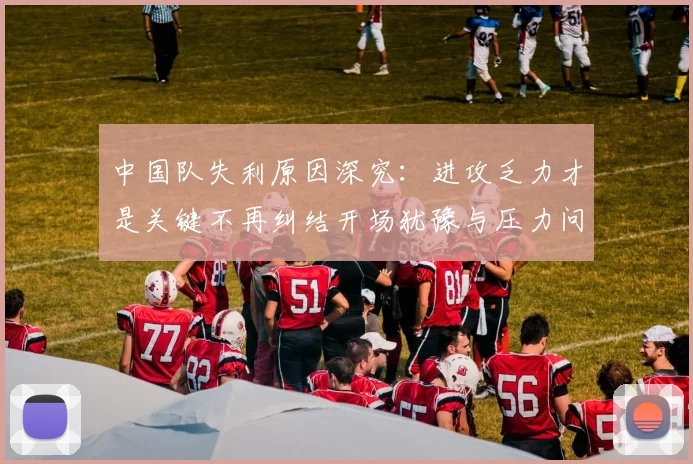 中国队失利原因深究：进攻乏力才是关键不再纠结开场犹豫与压力问题
