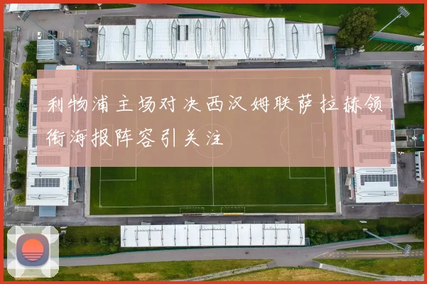 利物浦主场对决西汉姆联萨拉赫领衔海报阵容引关注