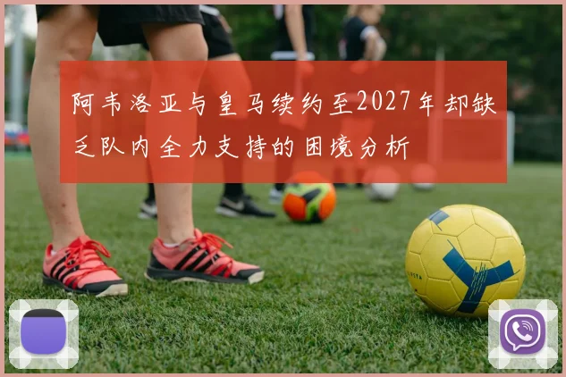阿韦洛亚与皇马续约至2027年却缺乏队内全力支持的困境分析