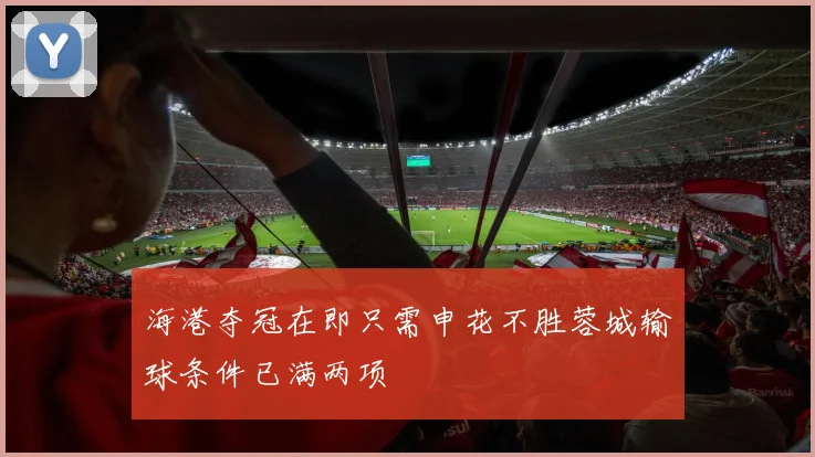 海港夺冠在即只需申花不胜蓉城输球条件已满两项
