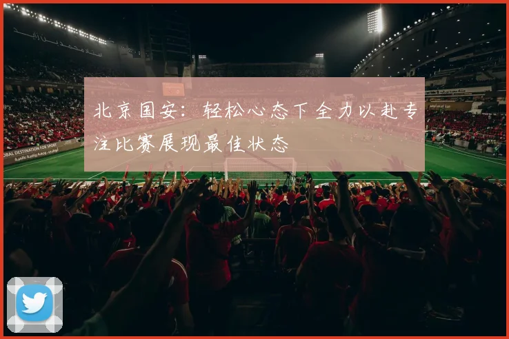 北京国安：轻松心态下全力以赴专注比赛展现最佳状态
