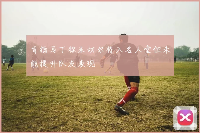 肯扬马丁称米切尔将入名人堂但未能提升队友表现