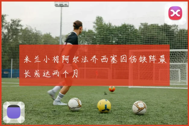 米兰小将阿尔法乔西塞因伤缺阵最长或达两个月