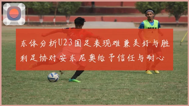 东体分析U23国足表现难兼美好与胜利足协对安东尼奥给予信任与耐心