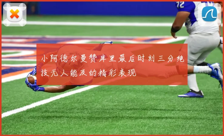 小阿德尔曼赞库里最后时刻三分绝技无人能及的精彩表现