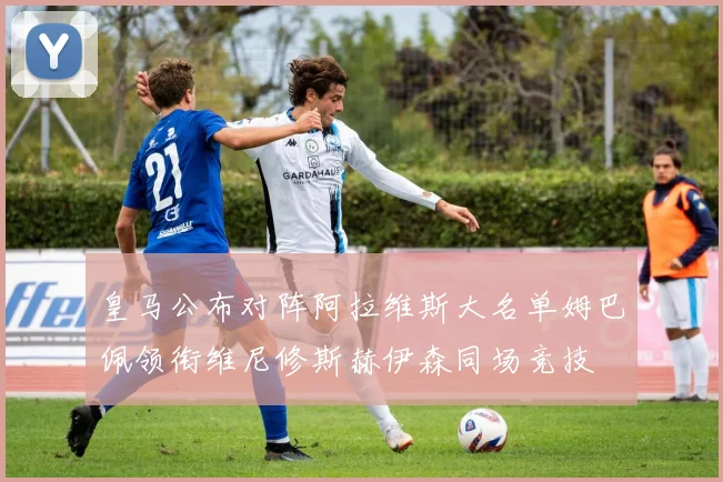 皇马公布对阵阿拉维斯大名单姆巴佩领衔维尼修斯赫伊森同场竞技