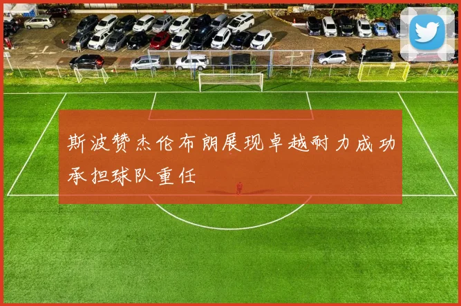 斯波赞杰伦布朗展现卓越耐力成功承担球队重任