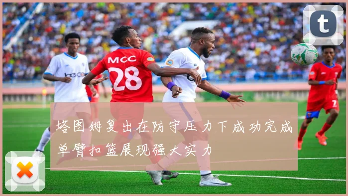 塔图姆复出在防守压力下成功完成单臂扣篮展现强大实力