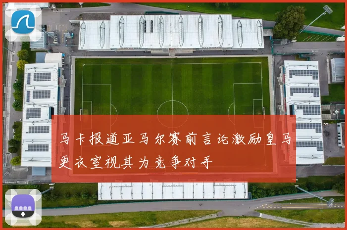 马卡报道亚马尔赛前言论激励皇马更衣室视其为竞争对手