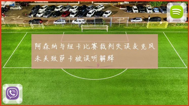 阿森纳与纽卡比赛裁判失误麦克风未关致萨卡被误听解释