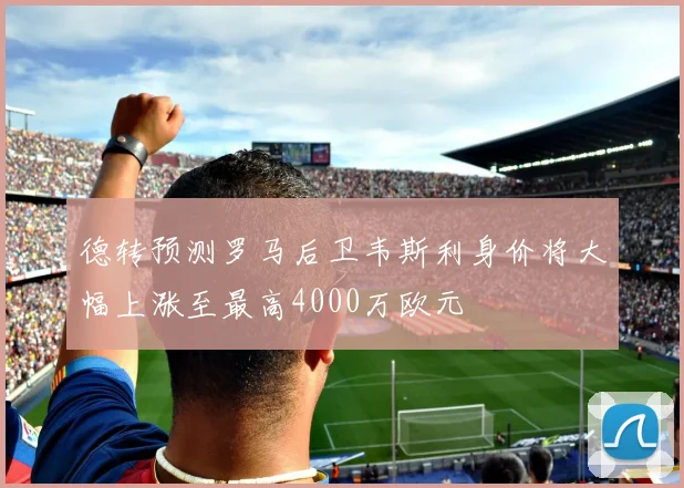 德转预测罗马后卫韦斯利身价将大幅上涨至最高4000万欧元