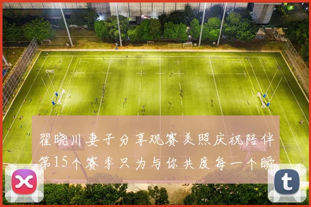 翟晓川妻子分享观赛美照庆祝陪伴第15个赛季只为与你共度每一个瞬间