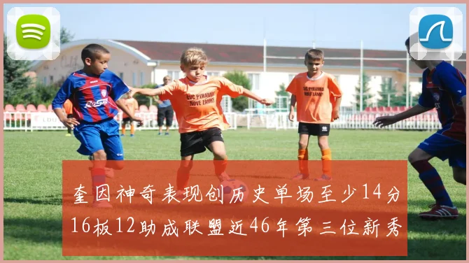 奎因神奇表现创历史单场至少14分16板12助成联盟近46年第三位新秀