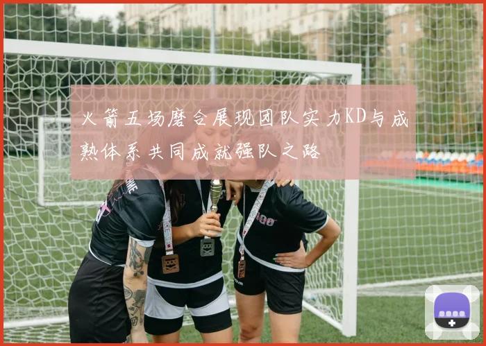 火箭五场磨合展现团队实力KD与成熟体系共同成就强队之路