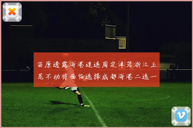 苗原透露海港追逐周定洋若浙江玉昆不动将面临选择成都海港二选一