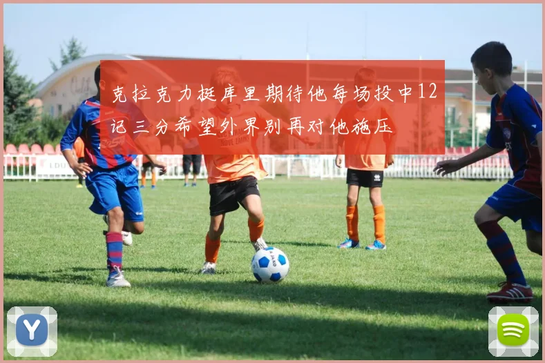 克拉克力挺库里期待他每场投中12记三分希望外界别再对他施压