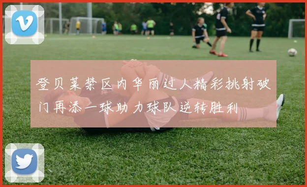 登贝莱禁区内华丽过人精彩挑射破门再添一球助力球队逆转胜利