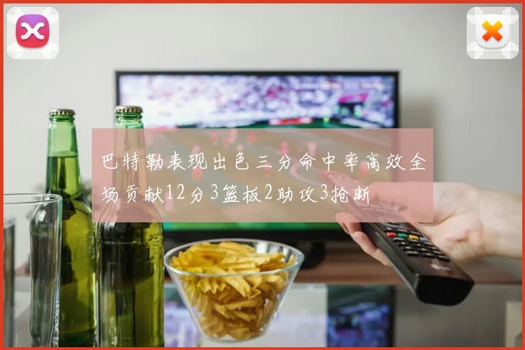 巴特勒表现出色三分命中率高效全场贡献12分3篮板2助攻3抢断