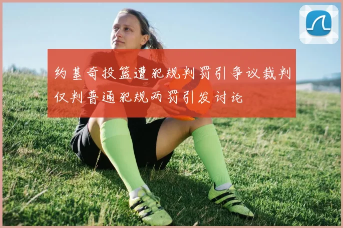 约基奇投篮遭犯规判罚引争议裁判仅判普通犯规两罚引发讨论