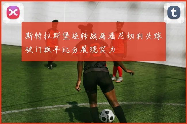 斯特拉斯堡逆转战局潘尼切利头球破门扳平比分展现实力