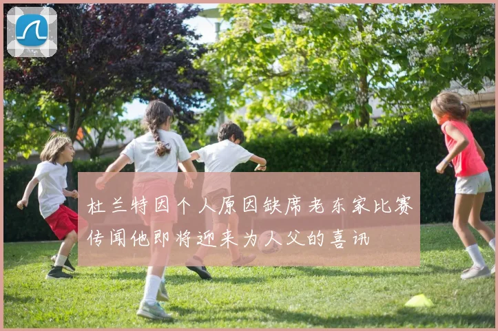 杜兰特因个人原因缺席老东家比赛传闻他即将迎来为人父的喜讯