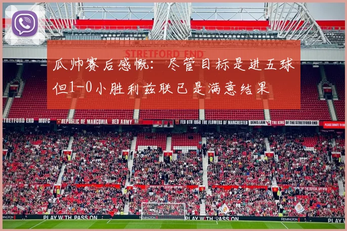 瓜帅赛后感慨：尽管目标是进五球但1-0小胜利兹联已是满意结果