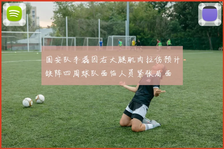国安队李磊因右大腿肌肉拉伤预计缺阵四周球队面临人员紧张局面