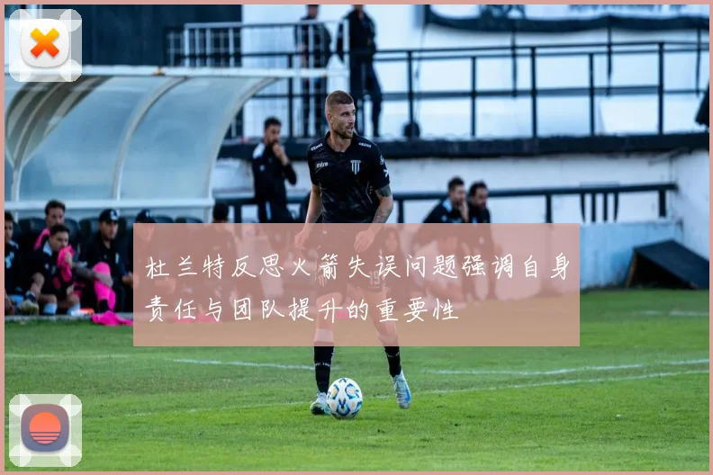 杜兰特反思火箭失误问题强调自身责任与团队提升的重要性