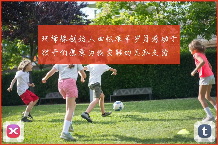 珂缔缘创始人回忆艰辛岁月感动于孩子们愿意为我卖鞋的无私支持